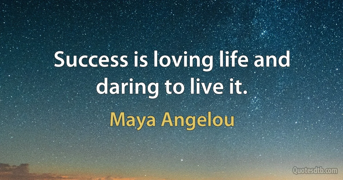 Success is loving life and daring to live it. (Maya Angelou)