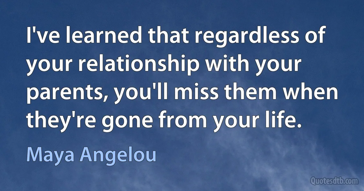 I've learned that regardless of your relationship with your parents, you'll miss them when they're gone from your life. (Maya Angelou)