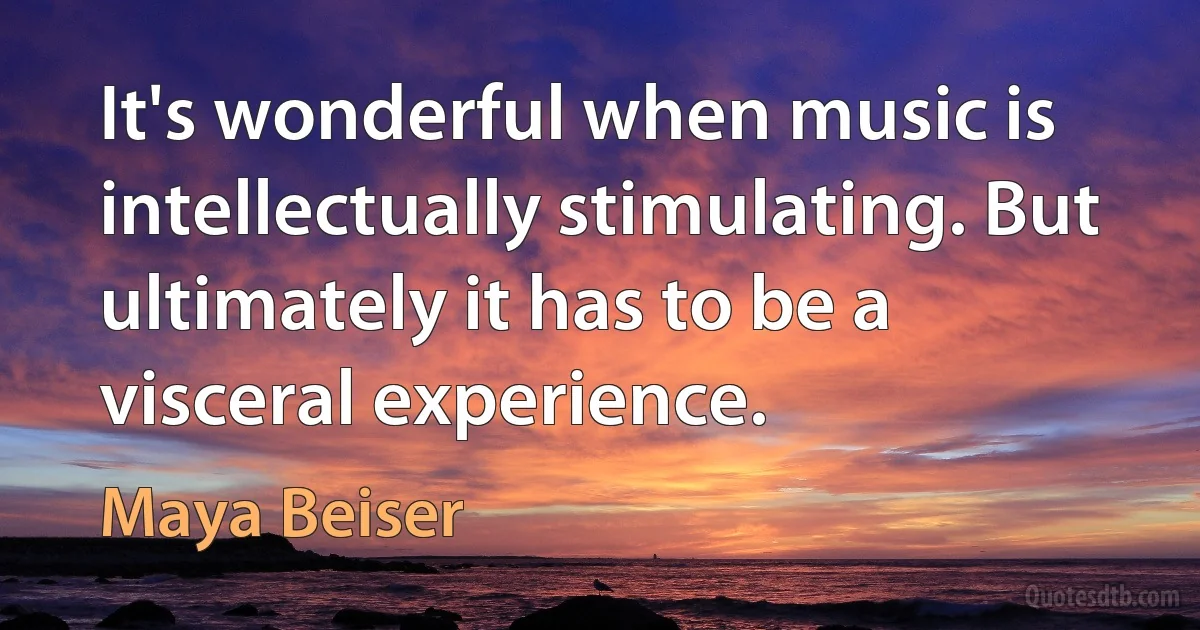 It's wonderful when music is intellectually stimulating. But ultimately it has to be a visceral experience. (Maya Beiser)