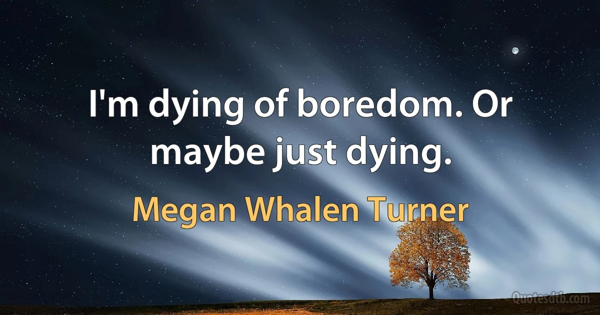 I'm dying of boredom. Or maybe just dying. (Megan Whalen Turner)