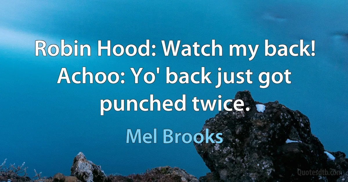 Robin Hood: Watch my back!
Achoo: Yo' back just got punched twice. (Mel Brooks)