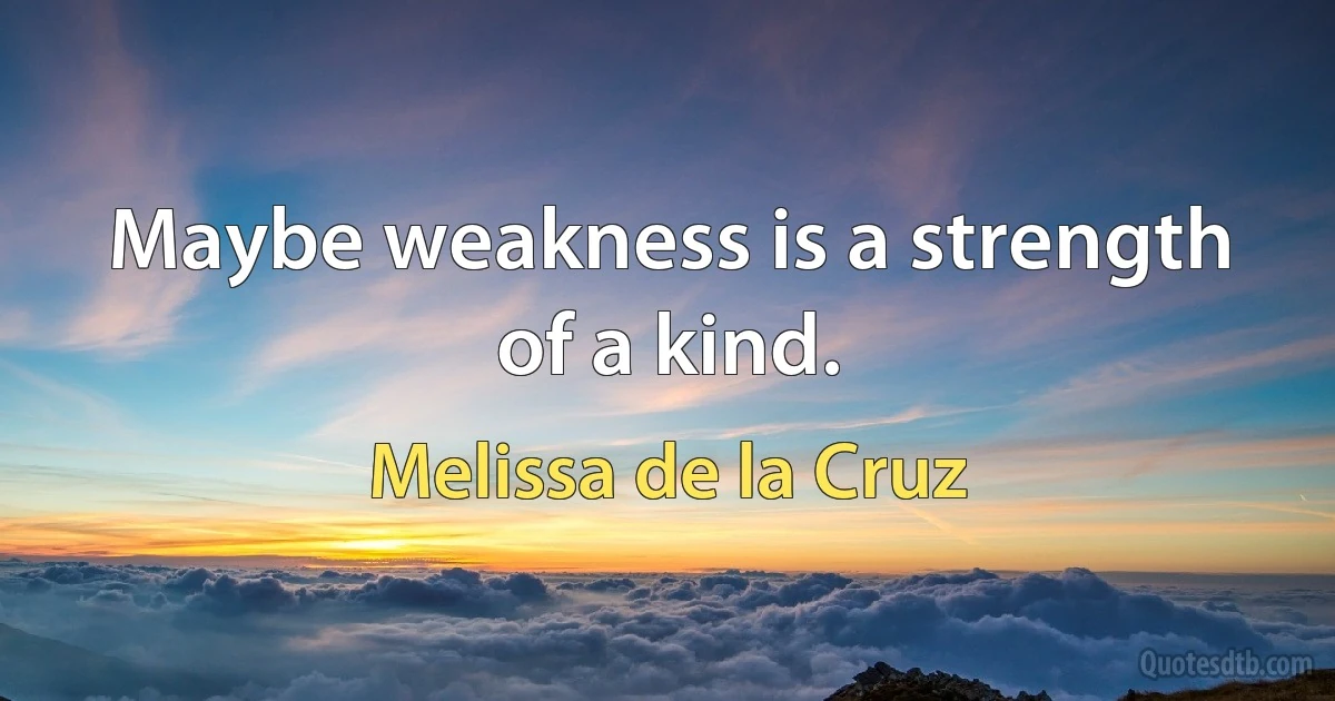 Maybe weakness is a strength of a kind. (Melissa de la Cruz)