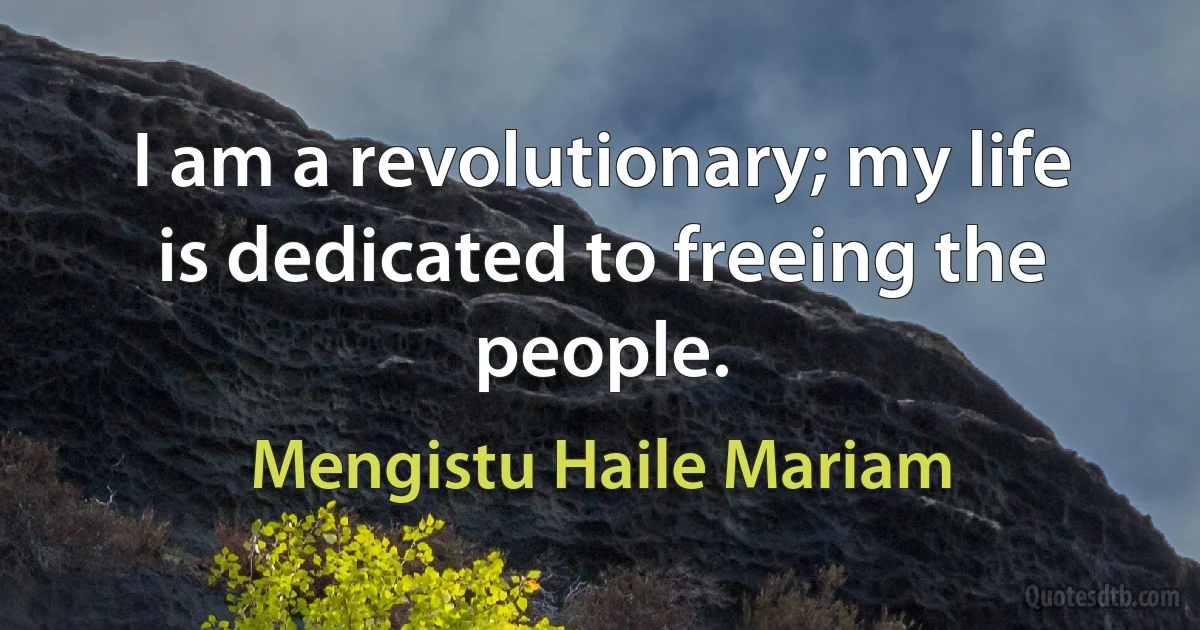 I am a revolutionary; my life is dedicated to freeing the people. (Mengistu Haile Mariam)