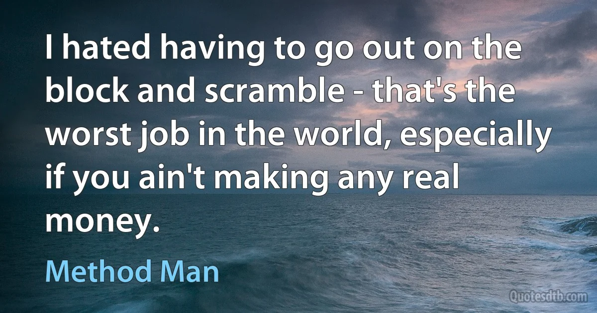 I hated having to go out on the block and scramble - that's the worst job in the world, especially if you ain't making any real money. (Method Man)