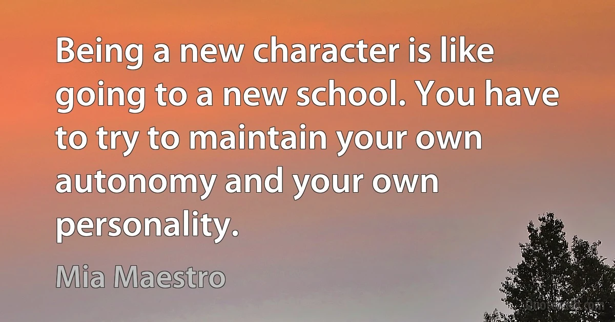 Being a new character is like going to a new school. You have to try to maintain your own autonomy and your own personality. (Mia Maestro)