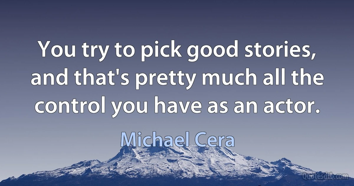 You try to pick good stories, and that's pretty much all the control you have as an actor. (Michael Cera)