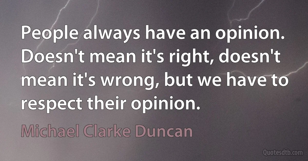 People always have an opinion. Doesn't mean it's right, doesn't mean it's wrong, but we have to respect their opinion. (Michael Clarke Duncan)