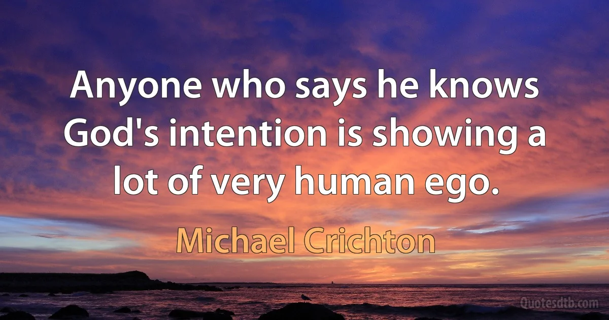 Anyone who says he knows God's intention is showing a lot of very human ego. (Michael Crichton)