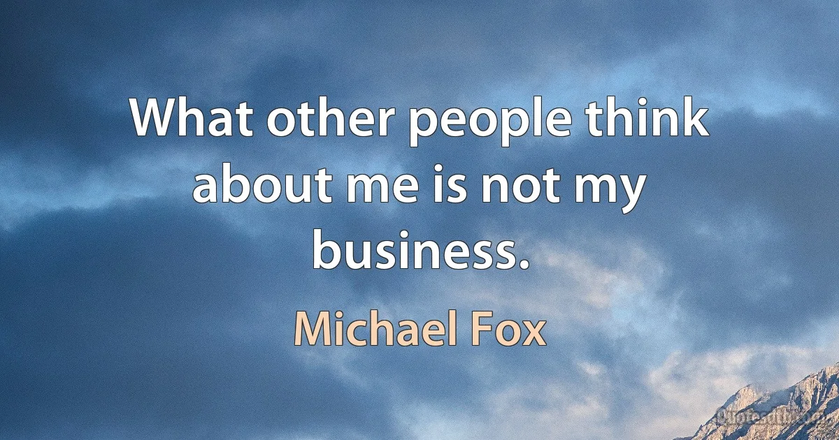 What other people think about me is not my business. (Michael Fox)