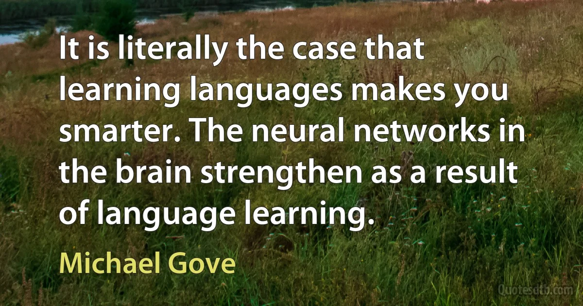 It is literally the case that learning languages makes you smarter. The neural networks in the brain strengthen as a result of language learning. (Michael Gove)