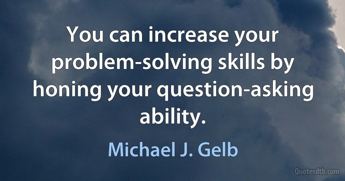 You can increase your problem-solving skills by honing your question-asking ability. (Michael J. Gelb)