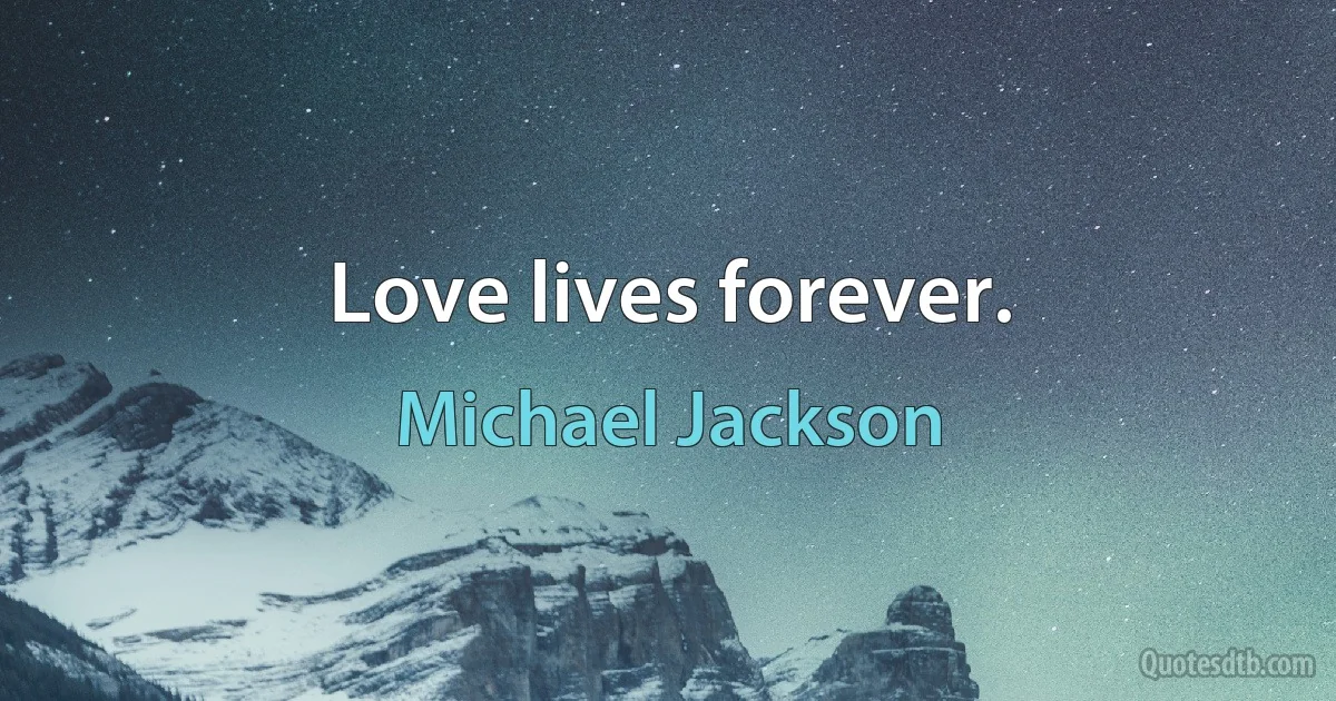 Love lives forever. (Michael Jackson)