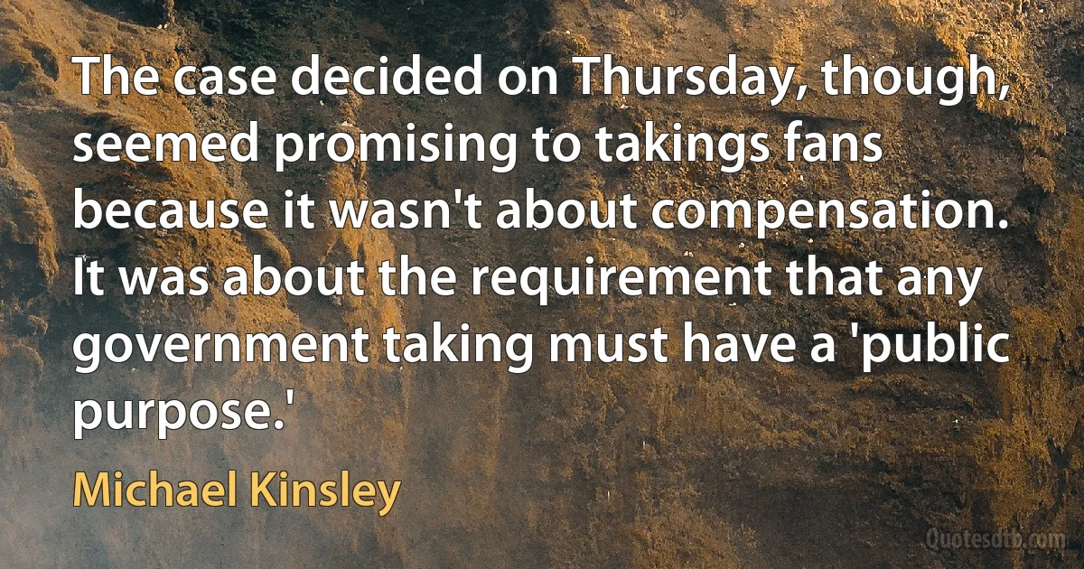 The case decided on Thursday, though, seemed promising to takings fans because it wasn't about compensation. It was about the requirement that any government taking must have a 'public purpose.' (Michael Kinsley)