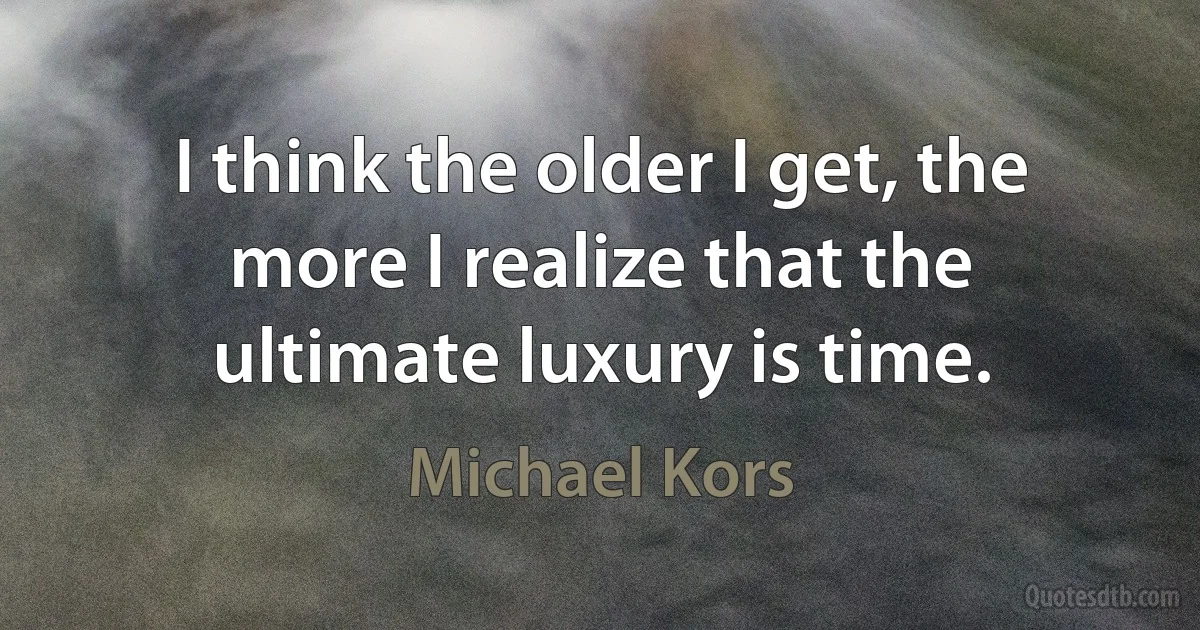 I think the older I get, the more I realize that the ultimate luxury is time. (Michael Kors)