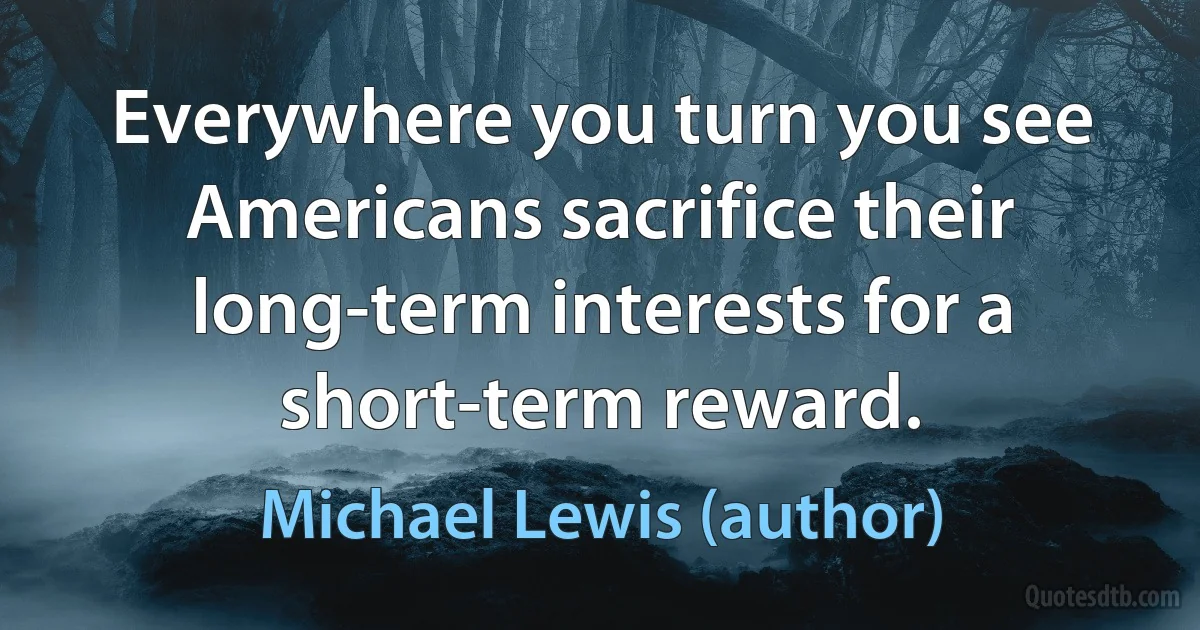 Everywhere you turn you see Americans sacrifice their long-term interests for a short-term reward. (Michael Lewis (author))