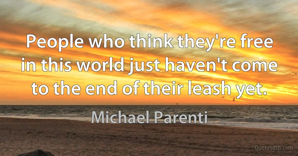 People who think they're free in this world just haven't come to the end of their leash yet. (Michael Parenti)