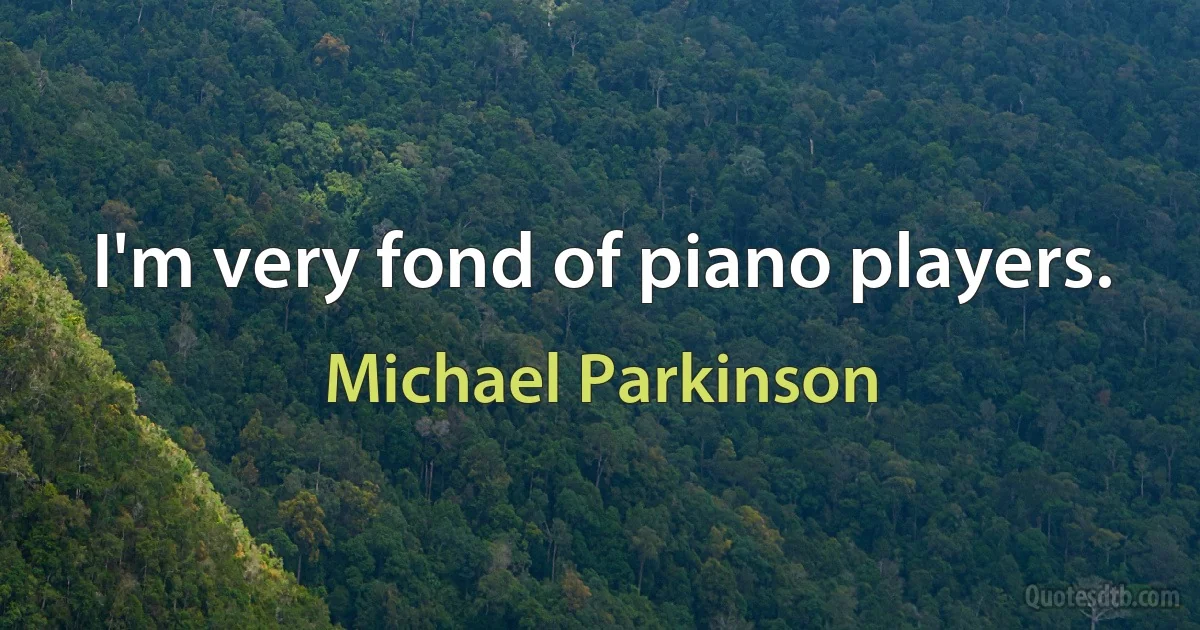 I'm very fond of piano players. (Michael Parkinson)