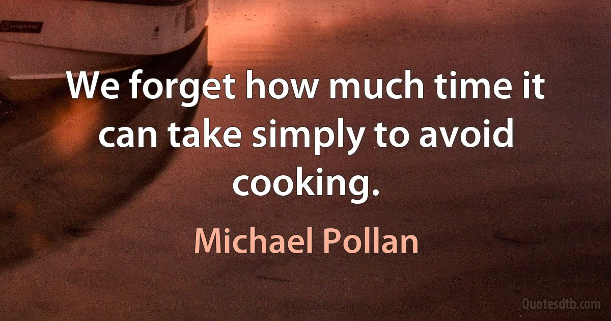 We forget how much time it can take simply to avoid cooking. (Michael Pollan)