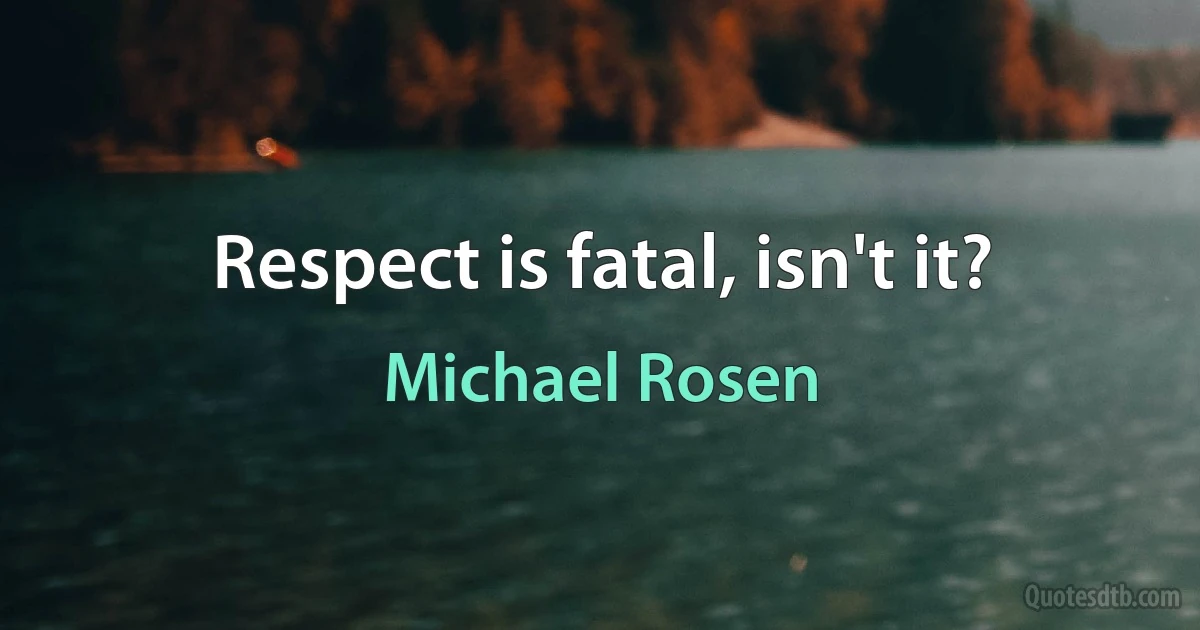 Respect is fatal, isn't it? (Michael Rosen)