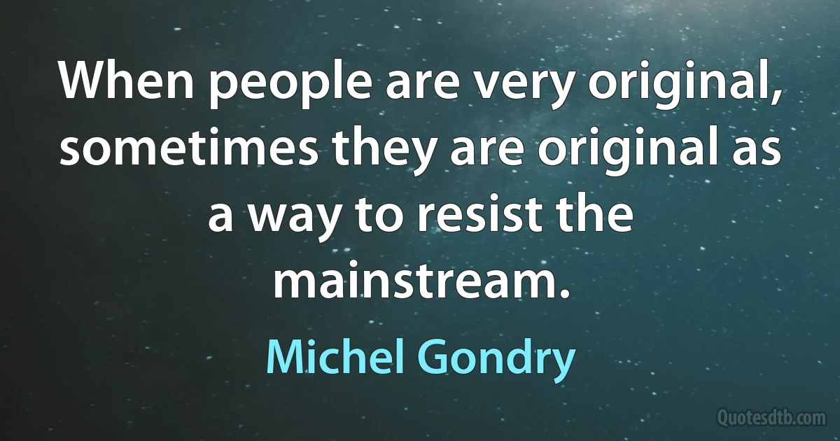 When people are very original, sometimes they are original as a way to resist the mainstream. (Michel Gondry)