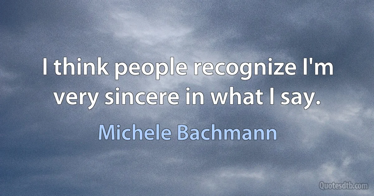 I think people recognize I'm very sincere in what I say. (Michele Bachmann)