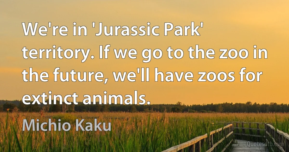 We're in 'Jurassic Park' territory. If we go to the zoo in the future, we'll have zoos for extinct animals. (Michio Kaku)