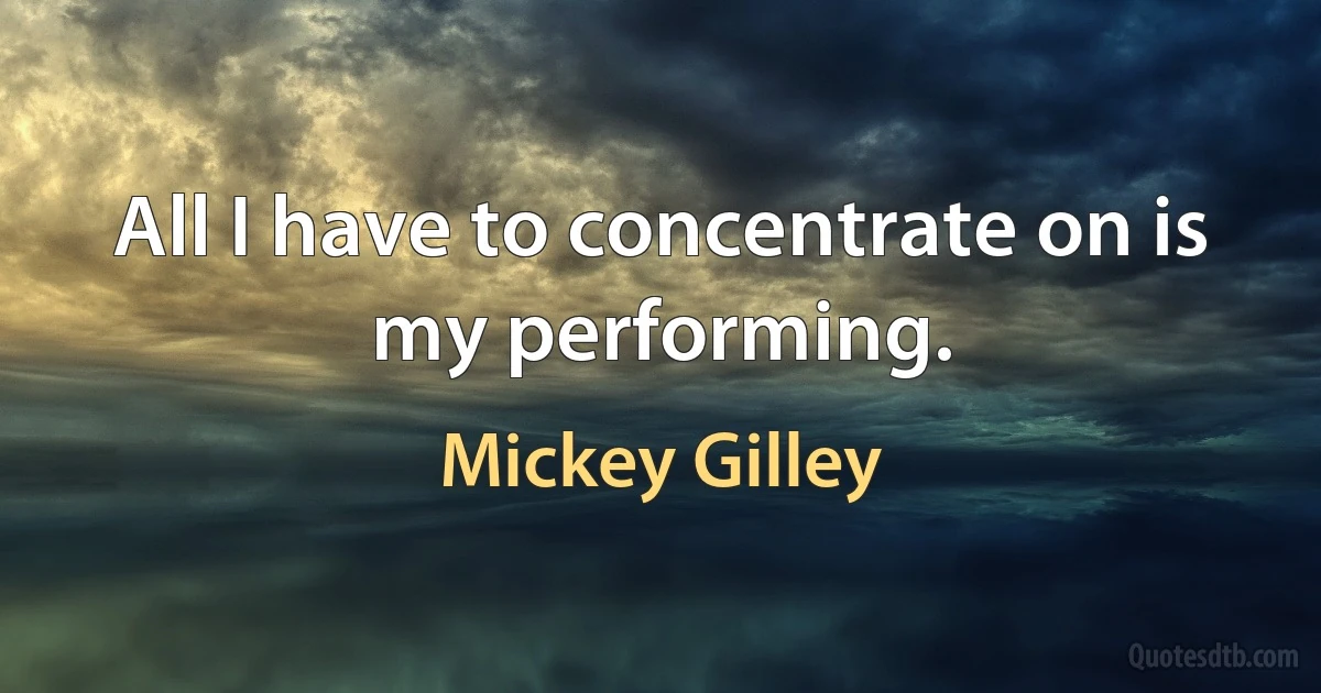 All I have to concentrate on is my performing. (Mickey Gilley)