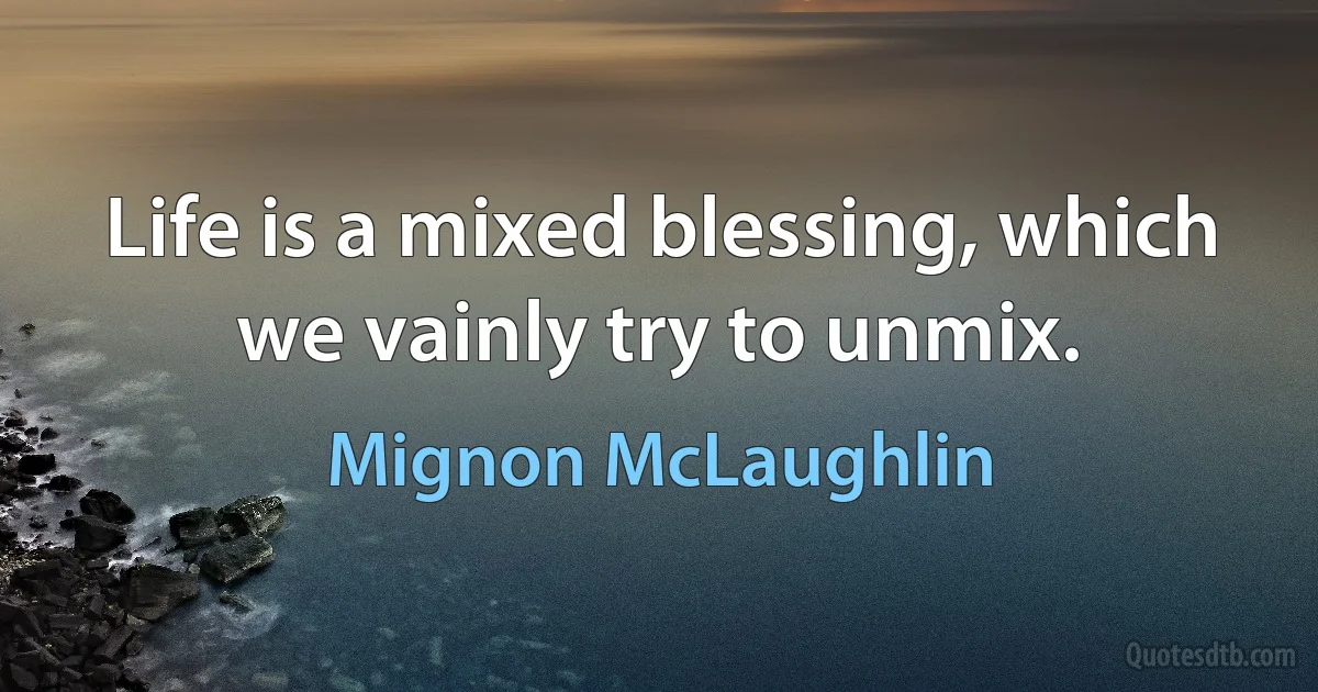 Life is a mixed blessing, which we vainly try to unmix. (Mignon McLaughlin)