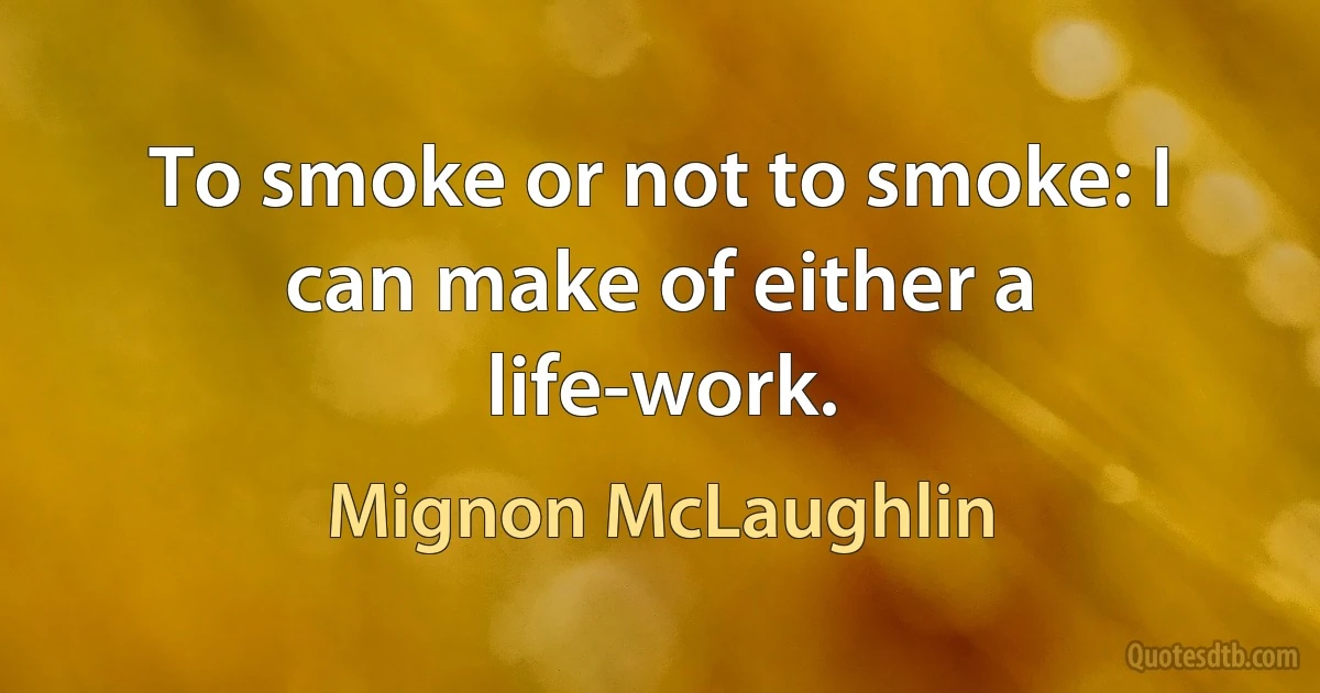 To smoke or not to smoke: I can make of either a life-work. (Mignon McLaughlin)