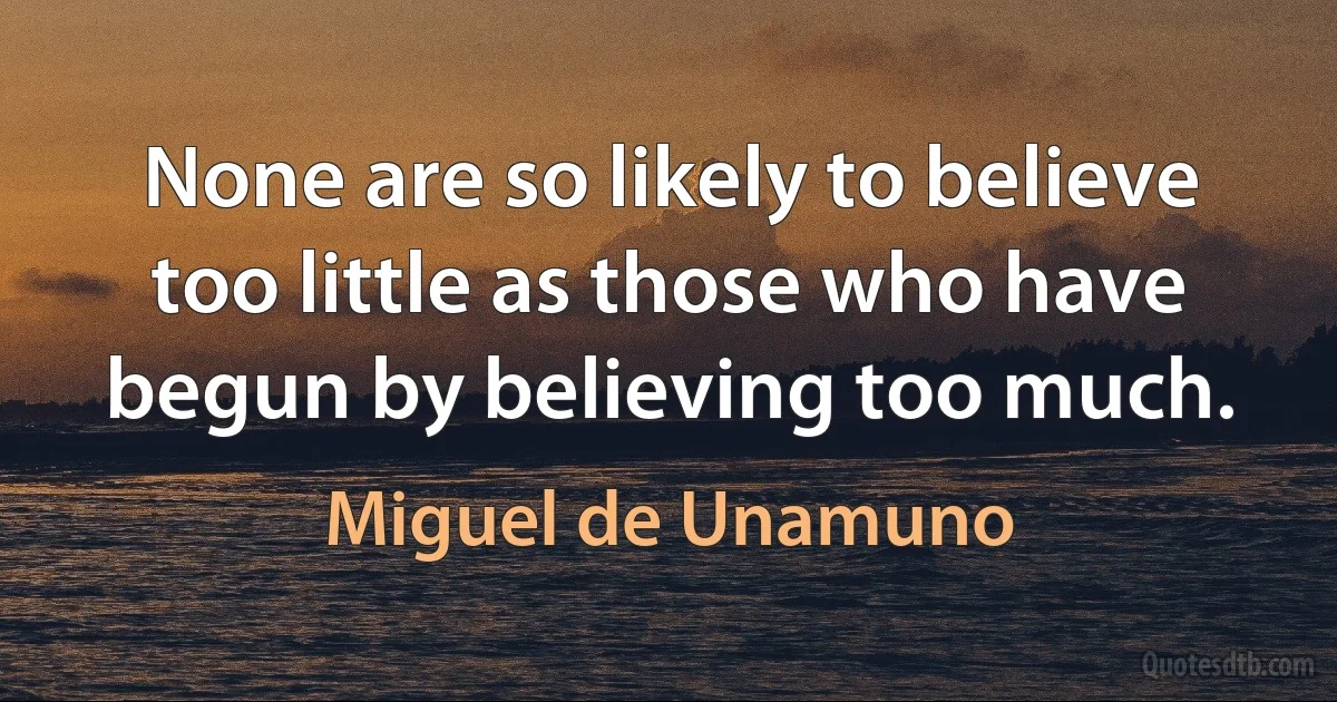 None are so likely to believe too little as those who have begun by believing too much. (Miguel de Unamuno)