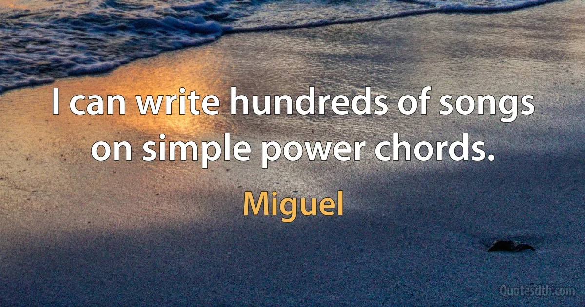 I can write hundreds of songs on simple power chords. (Miguel)