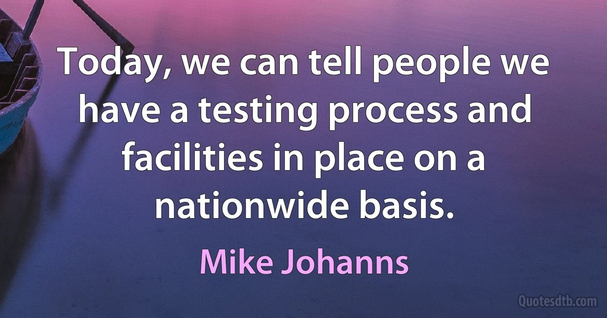 Today, we can tell people we have a testing process and facilities in place on a nationwide basis. (Mike Johanns)