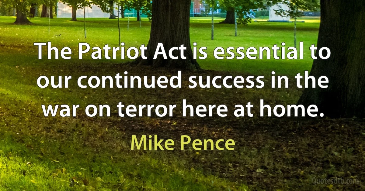 The Patriot Act is essential to our continued success in the war on terror here at home. (Mike Pence)