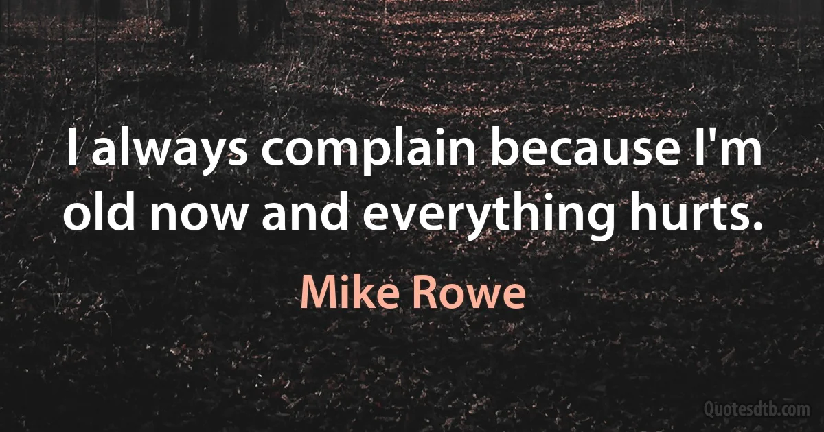 I always complain because I'm old now and everything hurts. (Mike Rowe)