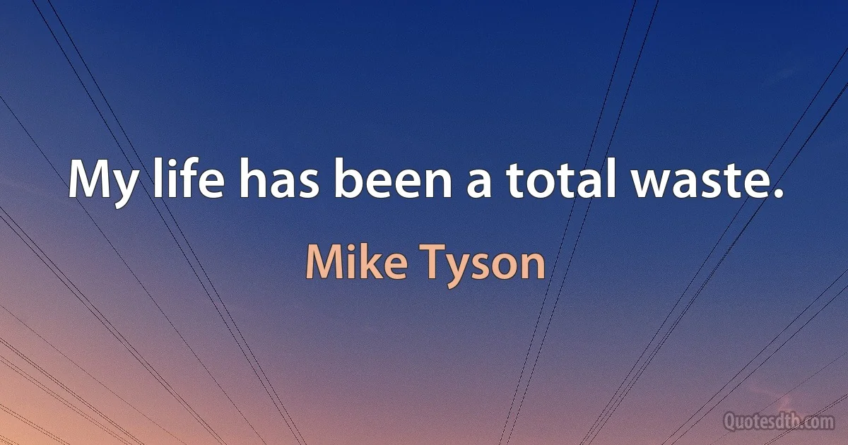 My life has been a total waste. (Mike Tyson)