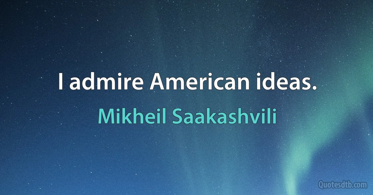 I admire American ideas. (Mikheil Saakashvili)