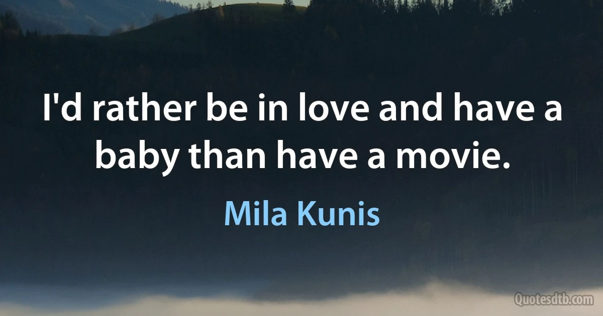 I'd rather be in love and have a baby than have a movie. (Mila Kunis)