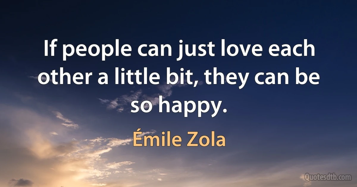 If people can just love each other a little bit, they can be so happy. (Émile Zola)