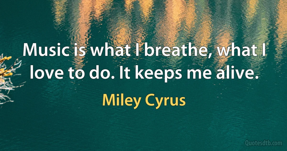 Music is what I breathe, what I love to do. It keeps me alive. (Miley Cyrus)