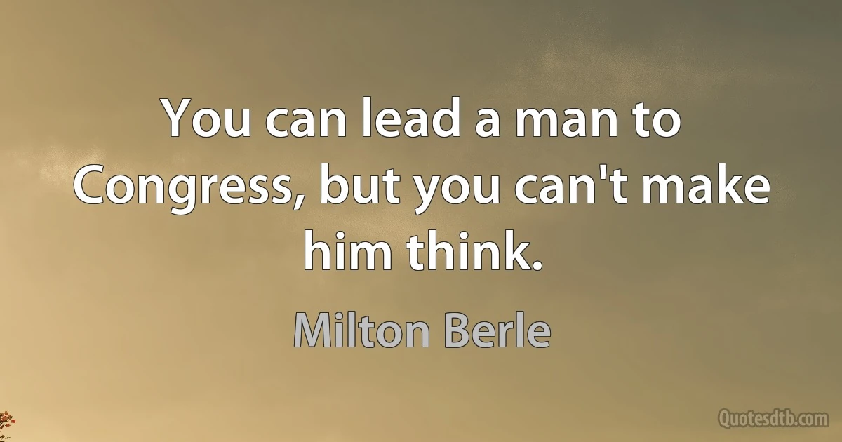 You can lead a man to Congress, but you can't make him think. (Milton Berle)