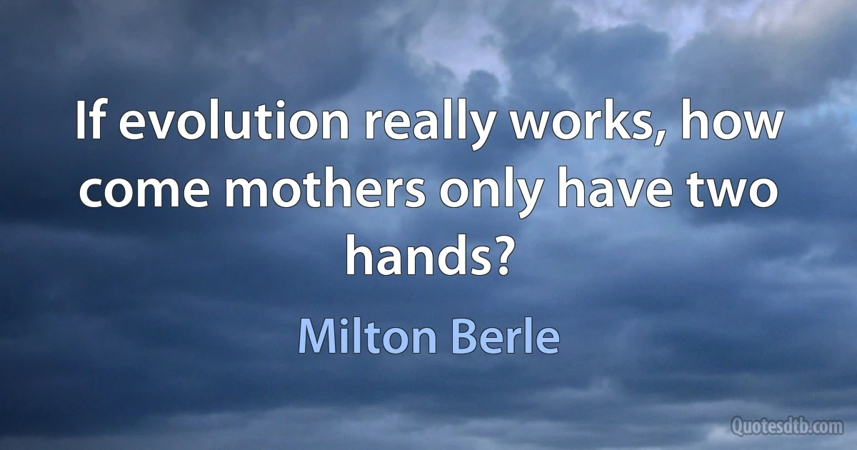 If evolution really works, how come mothers only have two hands? (Milton Berle)