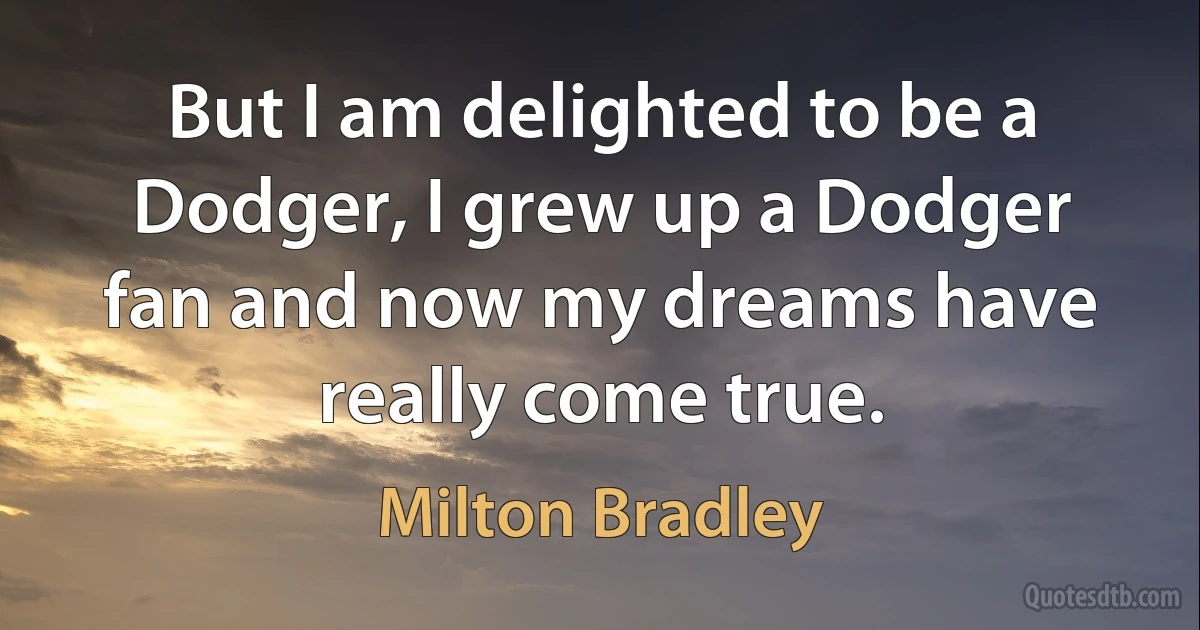 But I am delighted to be a Dodger, I grew up a Dodger fan and now my dreams have really come true. (Milton Bradley)