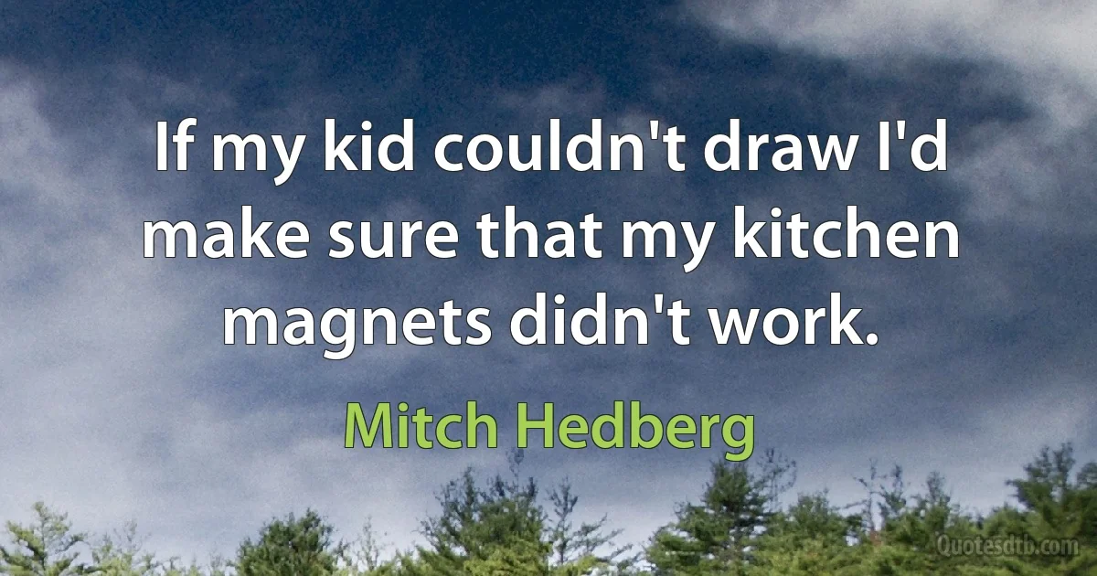 If my kid couldn't draw I'd make sure that my kitchen magnets didn't work. (Mitch Hedberg)