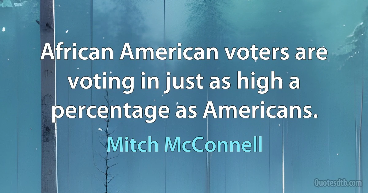 African American voters are voting in just as high a percentage as Americans. (Mitch McConnell)