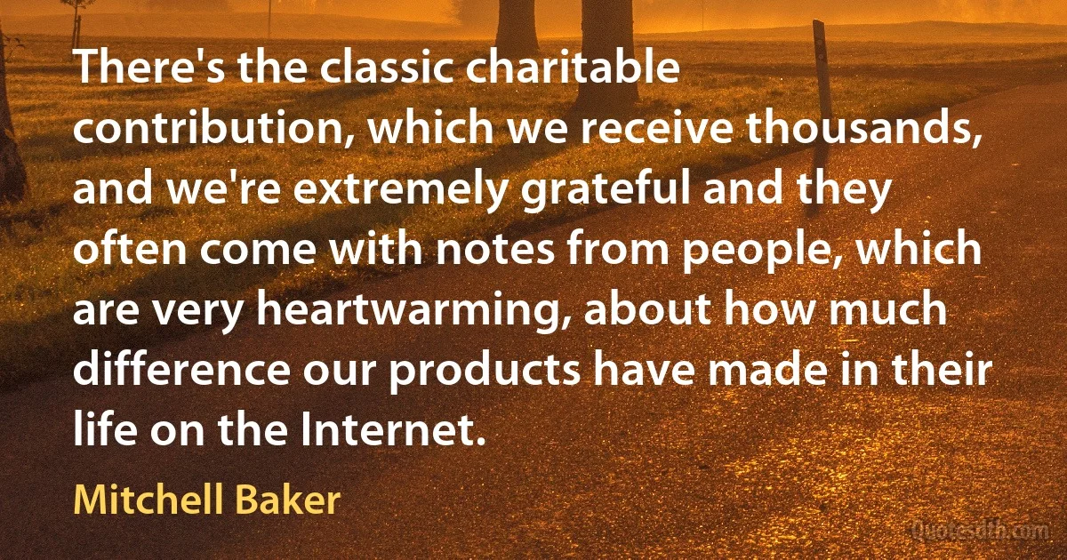 There's the classic charitable contribution, which we receive thousands, and we're extremely grateful and they often come with notes from people, which are very heartwarming, about how much difference our products have made in their life on the Internet. (Mitchell Baker)