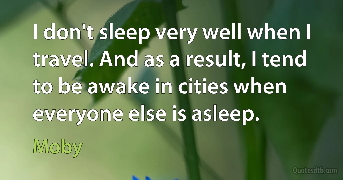 I don't sleep very well when I travel. And as a result, I tend to be awake in cities when everyone else is asleep. (Moby)