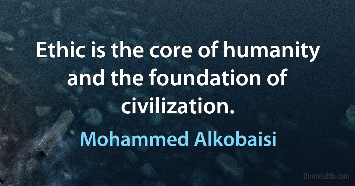 Ethic is the core of humanity and the foundation of civilization. (Mohammed Alkobaisi)