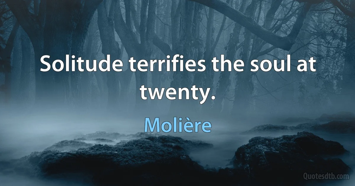 Solitude terrifies the soul at twenty. (Molière)