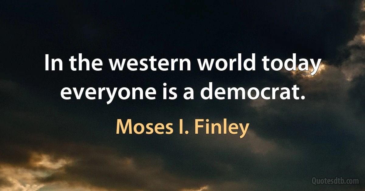 In the western world today everyone is a democrat. (Moses I. Finley)