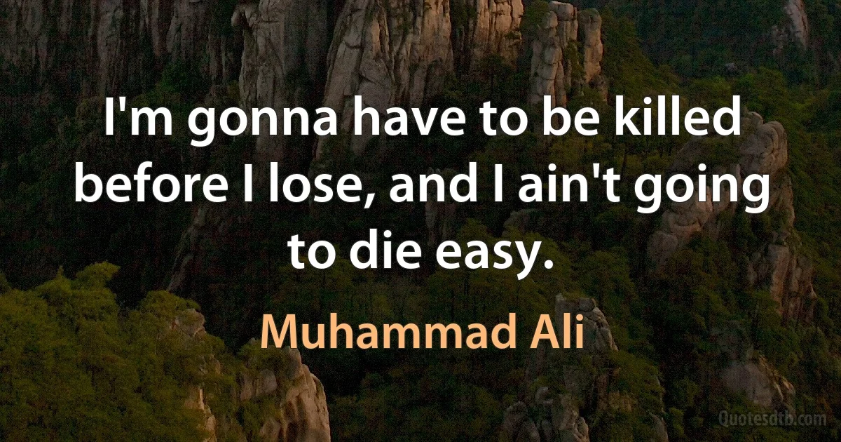 I'm gonna have to be killed before I lose, and I ain't going to die easy. (Muhammad Ali)